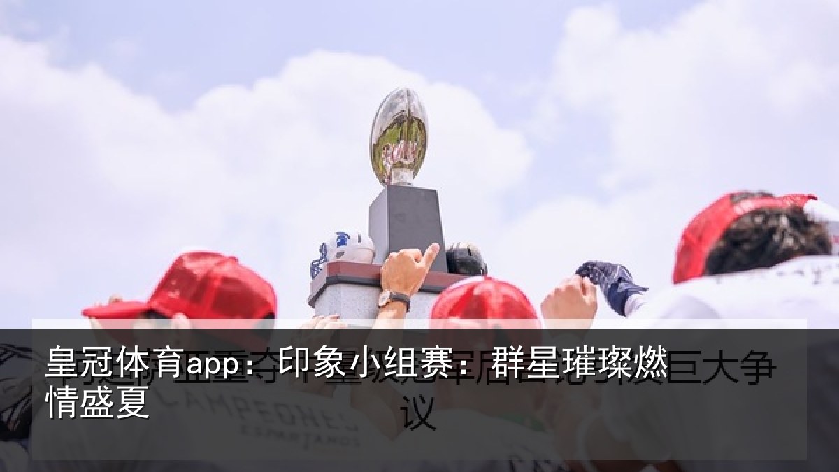 皇冠体育app：印象小组赛：群星璀璨燃情盛夏