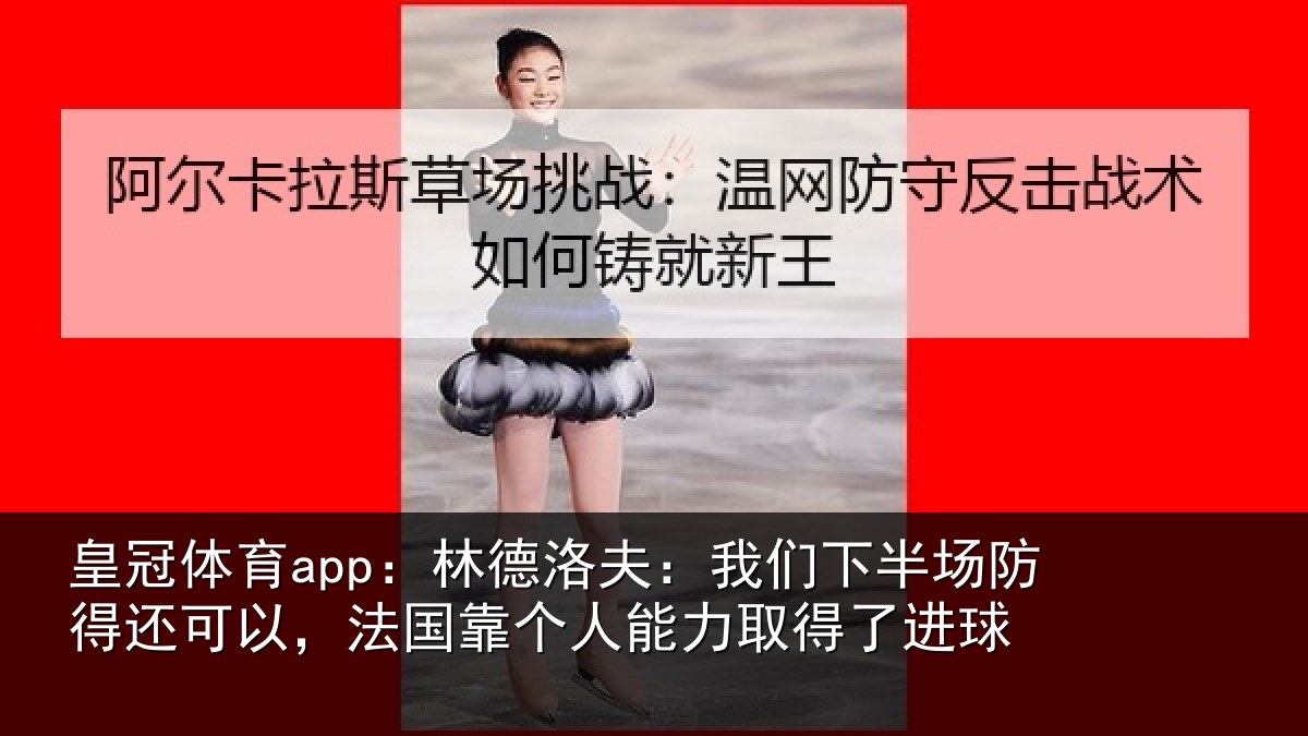 皇冠体育app:林德洛夫:我们下半场防得还可以,法国靠个人能力取得了进球