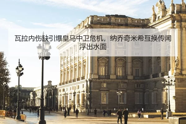 瓦拉内伤缺引爆皇马中卫危机，纳乔奇米希互换传闻浮出水面