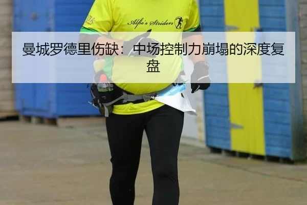 曼城罗德里伤缺：中场控制力崩塌的深度复盘