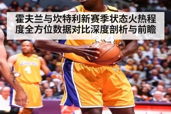 霍夫兰与坎特利新赛季状态火热程度全方位数据对比深度剖析与前瞻