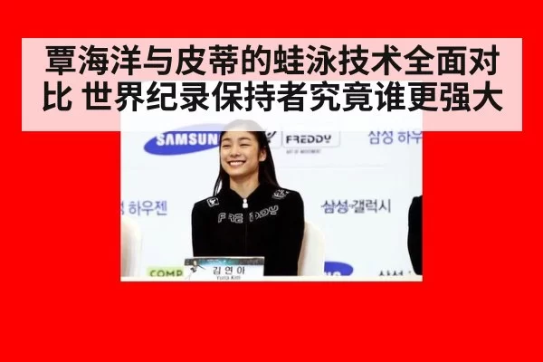 覃海洋与皮蒂的蛙泳技术全面对比 世界纪录保持者究竟谁更强大