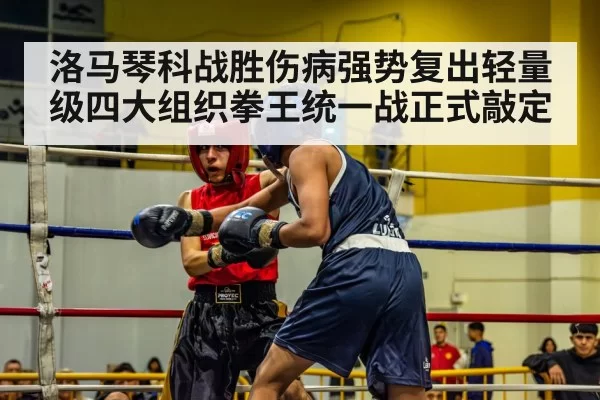洛马琴科战胜伤病强势复出轻量级四大组织拳王统一战正式敲定