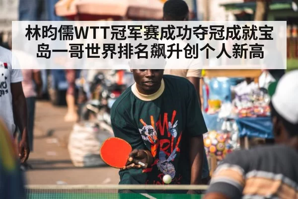 林昀儒WTT冠军赛成功夺冠成就宝岛一哥世界排名飙升创个人新高